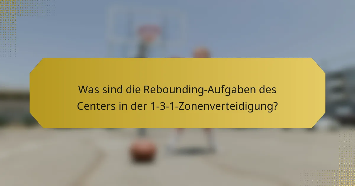 Was sind die Rebounding-Aufgaben des Centers in der 1-3-1-Zonenverteidigung?