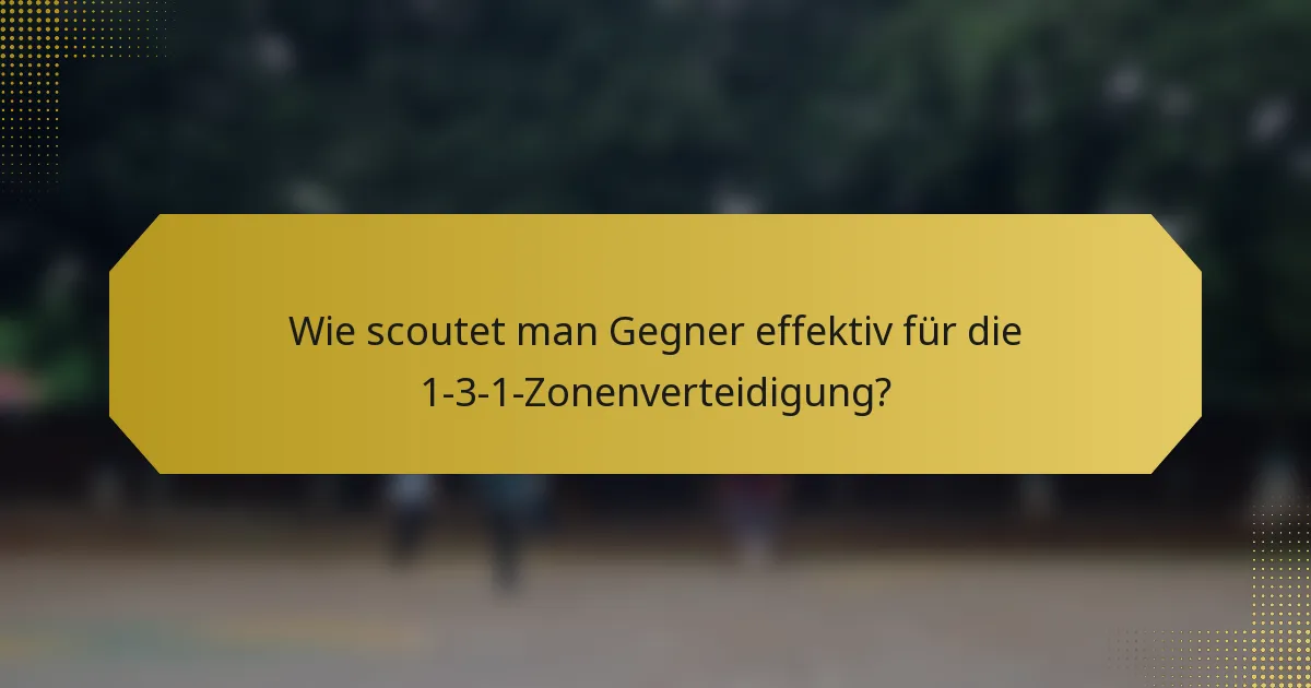 Wie scoutet man Gegner effektiv für die 1-3-1-Zonenverteidigung?